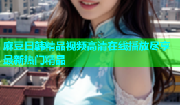麻豆日韩精品视频高清在线播放尽享最新热门精品