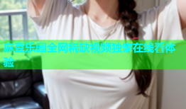 麻豆乐园全网稀缺视频独家在线看体验