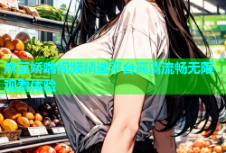 麻豆娇喘视频精选平台高清流畅无限观看体验
