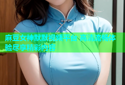 麻豆女神默默视频平台 高清流畅体验尽享精彩内容