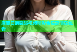 麻豆日韩碰碰视频精彩合集高清在线看