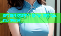 麻豆两性视频平台 激情内容高清体验尽在掌握
