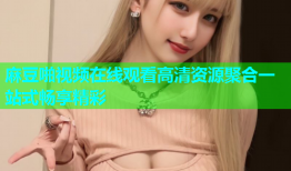 麻豆啪视频在线观看高清资源聚合一站式畅享精彩
