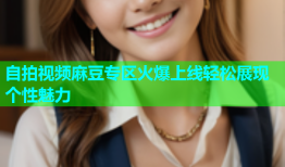 自拍视频麻豆专区火爆上线轻松展现个性魅力