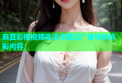 麻豆影视视频高清点播无广告畅享精彩内容