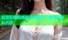 麻豆影视视频高清点播无广告畅享精彩内容