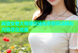 麻豆女老大视频在线免费看高清精彩内容尽在这里