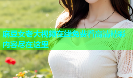麻豆女老大视频在线免费看高清精彩内容尽在这里