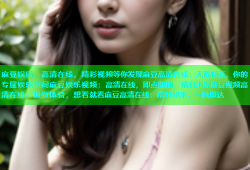 麻豆娱乐：高清在线，精彩视频等你发现麻豆高清在线：无限畅享，你的专属娱乐空间麻豆娱乐视频：高清在线，即点即播，精彩不停麻豆视频高清在线：极致体验，想看就看麻豆高清在线：精彩娱乐，一触即达