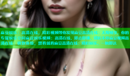 麻豆娱乐：高清在线，精彩视频等你发现麻豆高清在线：无限畅享，你的专属娱乐空间麻豆娱乐视频：高清在线，即点即播，精彩不停麻豆视频高清在线：极致体验，想看就看麻豆高清在线：精彩娱乐，一触即达