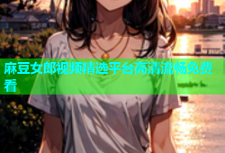 麻豆女郎视频精选平台高清流畅免费看