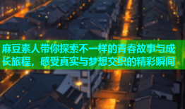 麻豆素人带你探索不一样的青春故事与成长旅程，感受真实与梦想交织的精彩瞬间