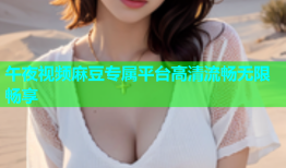 午夜视频麻豆专属平台高清流畅无限畅享