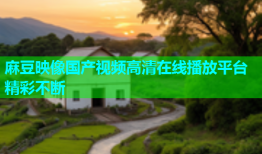 麻豆映像国产视频高清在线播放平台精彩不断