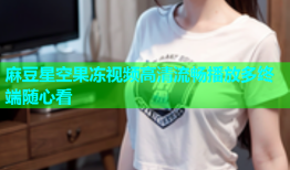 麻豆星空果冻视频高清流畅播放多终端随心看
