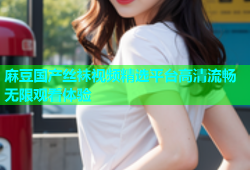 麻豆国产丝袜视频精选平台高清流畅无限观看体验