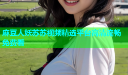 麻豆人妖苏苏视频精选平台高清流畅免费看