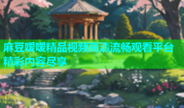 麻豆嗳嗳精品视频高清流畅观看平台精彩内容尽享