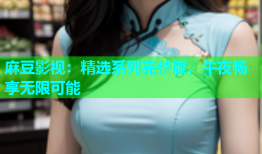 麻豆影视：精选系列完整版，午夜畅享无限可能