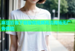 麻豆影音下载樱桃视频高清流畅无广告体验