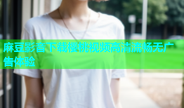 麻豆影音下载樱桃视频高清流畅无广告体验