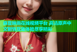 麻豆映画在线视频平台 高清原声中文剧情互动体验尽享精彩