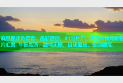 麻豆视频免费看：最新原创、91制片厂、天美传媒精彩影片汇聚. 午夜高清，激情无限，自动播放，告别剧荒.