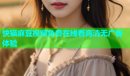 快猫麻豆视频免费在线看高清无广告体验