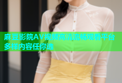 麻豆影院AV视频高清流畅观看平台多样内容任你选