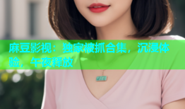 麻豆影视：独家被抓合集，沉浸体验，午夜释放