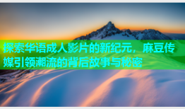 探索华语成人影片的新纪元，麻豆传媒引领潮流的背后故事与秘密