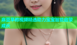 麻豆早教视频精选助力宝宝智能启蒙成长