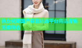熟女视频国产麻豆精选平台高清流畅无限观看