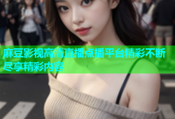 麻豆影视高清直播点播平台精彩不断尽享精彩内容