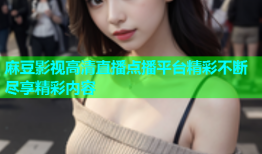 麻豆影视高清直播点播平台精彩不断尽享精彩内容