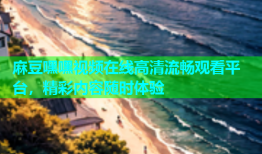麻豆嘿嘿视频在线高清流畅观看平台，精彩内容随时体验