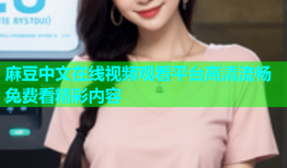 麻豆中文在线视频观看平台高清流畅免费看精彩内容
