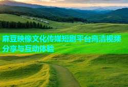 麻豆映像文化传媒短剧平台高清视频分享与互动体验
