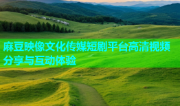 麻豆映像文化传媒短剧平台高清视频分享与互动体验