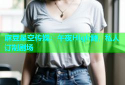 麻豆星空传媒：午夜High翻，私人订制剧场