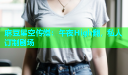 麻豆星空传媒：午夜High翻，私人订制剧场