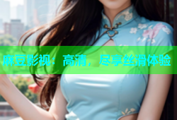 麻豆影视：高清，尽享丝滑体验