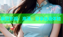 麻豆影视：高清，尽享丝滑体验