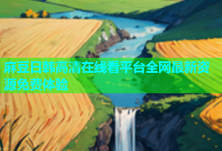 麻豆日韩高清在线看平台全网最新资源免费体验