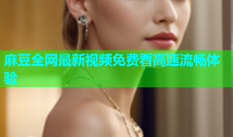 麻豆全网最新视频免费看高速流畅体验