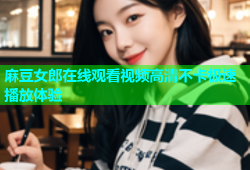 麻豆女郎在线观看视频高清不卡极速播放体验