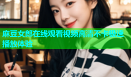 麻豆女郎在线观看视频高清不卡极速播放体验