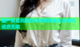 国产麻豆高跟丝袜视频精选高清体验诱惑无限