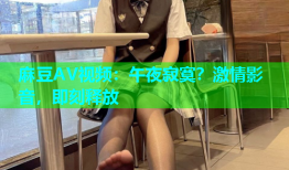 麻豆AV视频：午夜寂寞？激情影音，即刻释放