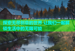 探索无尽创意的世界 让我们一起解锁生活中的无限可能